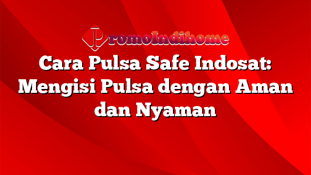 Cara Pulsa Safe Indosat: Mengisi Pulsa dengan Aman dan Nyaman