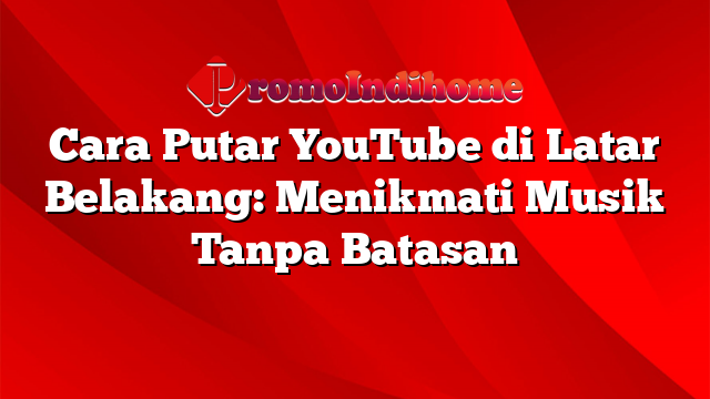 Cara Putar YouTube di Latar Belakang: Menikmati Musik Tanpa Batasan