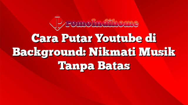 Cara Putar Youtube di Background: Nikmati Musik Tanpa Batas
