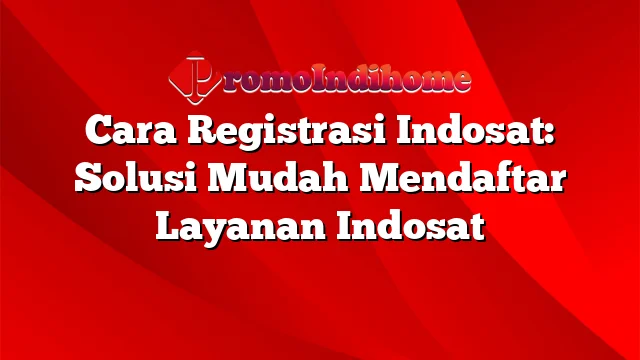 Cara Registrasi Indosat: Solusi Mudah Mendaftar Layanan Indosat