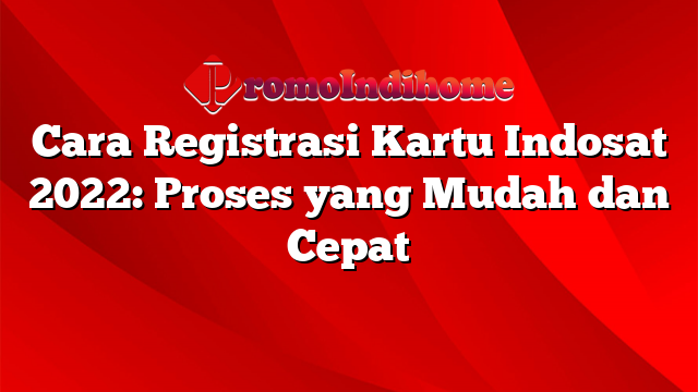 Cara Registrasi Kartu Indosat 2022: Proses yang Mudah dan Cepat