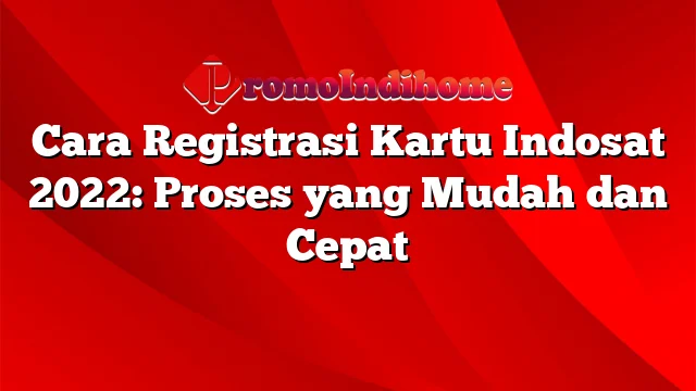 Cara Registrasi Kartu Indosat 2022: Proses yang Mudah dan Cepat