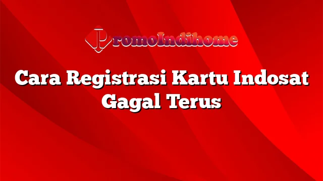 Cara Registrasi Kartu Indosat Gagal Terus