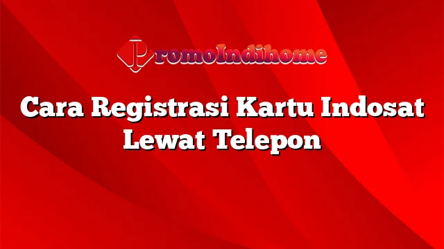 Cara Registrasi Kartu Indosat Lewat Telepon