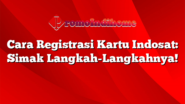 Cara Registrasi Kartu Indosat: Simak Langkah-Langkahnya!