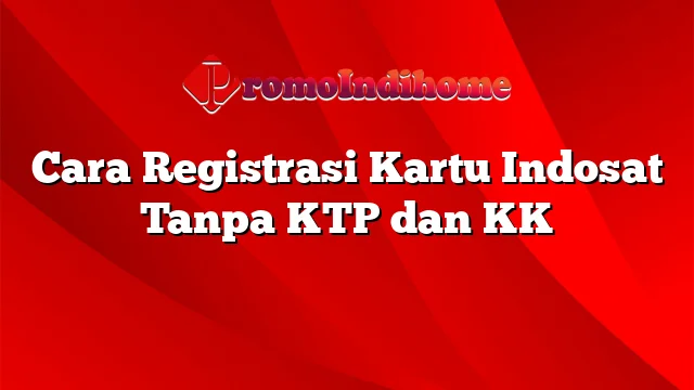 Cara Registrasi Kartu Indosat Tanpa KTP dan KK