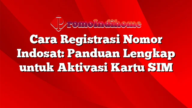 Cara Registrasi Nomor Indosat: Panduan Lengkap untuk Aktivasi Kartu SIM
