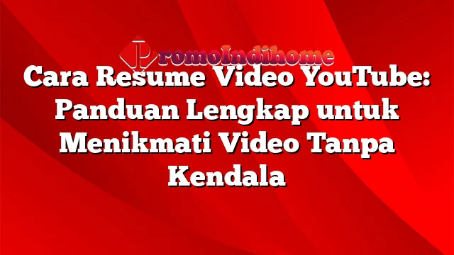 Cara Resume Video YouTube: Panduan Lengkap untuk Menikmati Video Tanpa Kendala