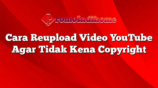 Cara Reupload Video YouTube Agar Tidak Kena Copyright