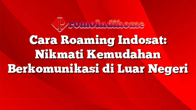 Cara Roaming Indosat: Nikmati Kemudahan Berkomunikasi di Luar Negeri