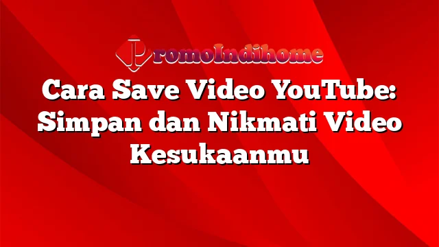 Cara Save Video YouTube: Simpan dan Nikmati Video Kesukaanmu