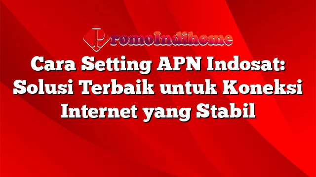 Cara Setting APN Indosat: Solusi Terbaik untuk Koneksi Internet yang Stabil