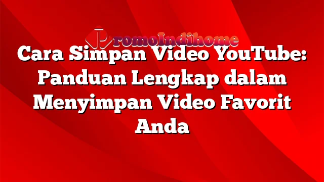 Cara Simpan Video YouTube: Panduan Lengkap dalam Menyimpan Video Favorit Anda