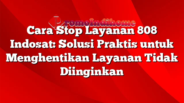 Cara Stop Layanan 808 Indosat: Solusi Praktis untuk Menghentikan Layanan Tidak Diinginkan