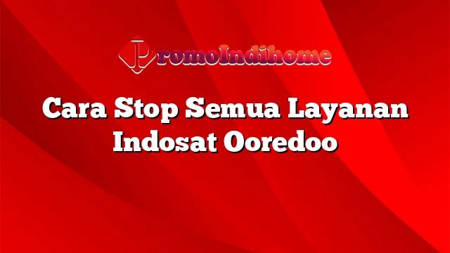 Cara Stop Semua Layanan Indosat Ooredoo