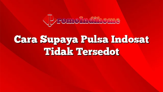 Cara Supaya Pulsa Indosat Tidak Tersedot