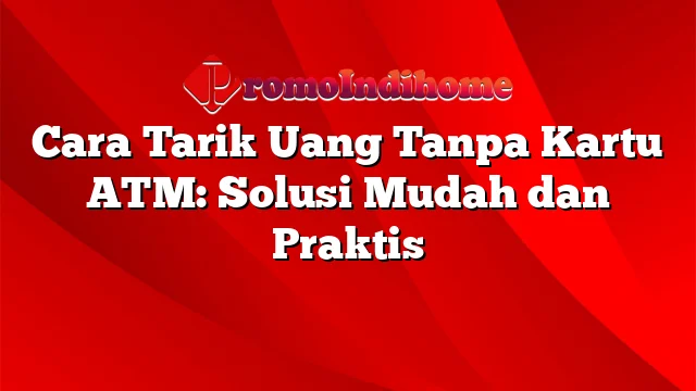 Cara Tarik Uang Tanpa Kartu ATM: Solusi Mudah dan Praktis