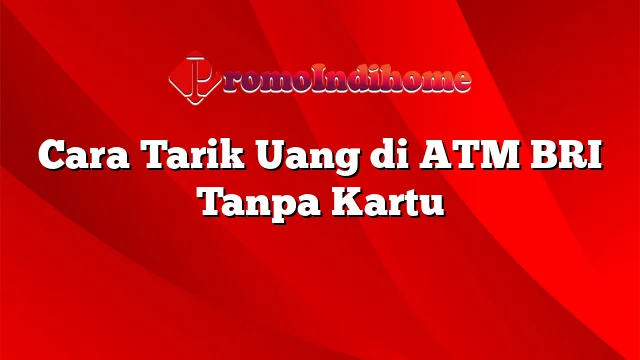 Cara Tarik Uang di ATM BRI Tanpa Kartu