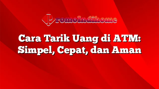 Cara Tarik Uang di ATM: Simpel, Cepat, dan Aman