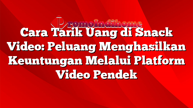 Cara Tarik Uang di Snack Video: Peluang Menghasilkan Keuntungan Melalui Platform Video Pendek
