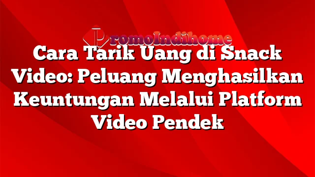 Cara Tarik Uang di Snack Video: Peluang Menghasilkan Keuntungan Melalui Platform Video Pendek