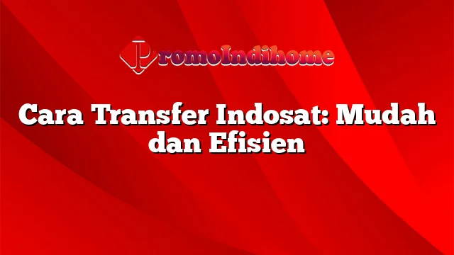Cara Transfer Indosat: Mudah dan Efisien