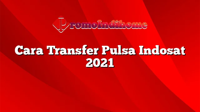Cara Transfer Pulsa Indosat 2021