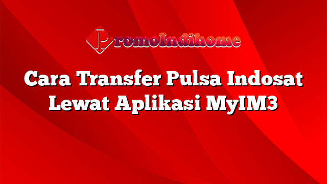 Cara Transfer Pulsa Indosat Lewat Aplikasi MyIM3