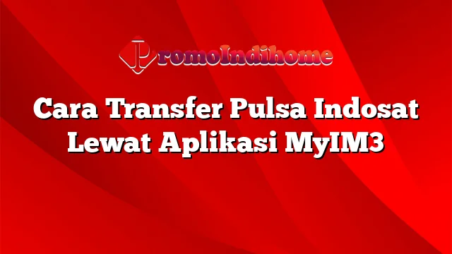 Cara Transfer Pulsa Indosat Lewat Aplikasi MyIM3