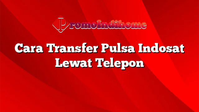 Cara Transfer Pulsa Indosat Lewat Telepon