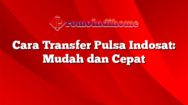 Cara Transfer Pulsa Indosat: Mudah dan Cepat