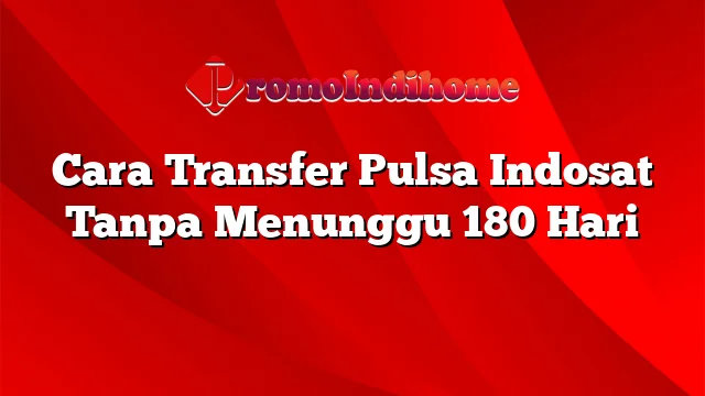 Cara Transfer Pulsa Indosat Tanpa Menunggu 180 Hari