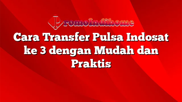 Cara Transfer Pulsa Indosat ke 3 dengan Mudah dan Praktis