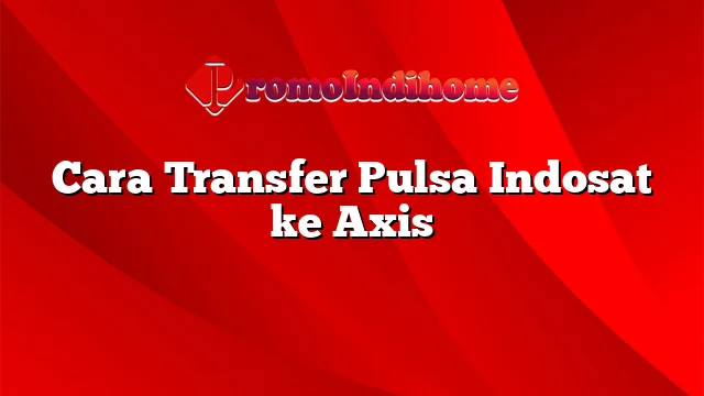 Cara Transfer Pulsa Indosat ke Axis