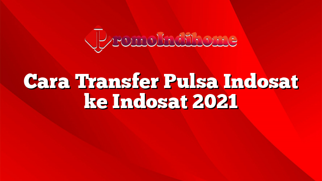Cara Transfer Pulsa Indosat ke Indosat 2021