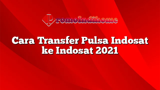 Cara Transfer Pulsa Indosat ke Indosat 2021