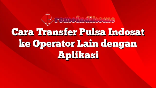 Cara Transfer Pulsa Indosat ke Operator Lain dengan Aplikasi