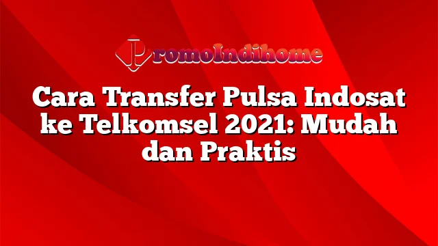 Cara Transfer Pulsa Indosat ke Telkomsel 2021: Mudah dan Praktis