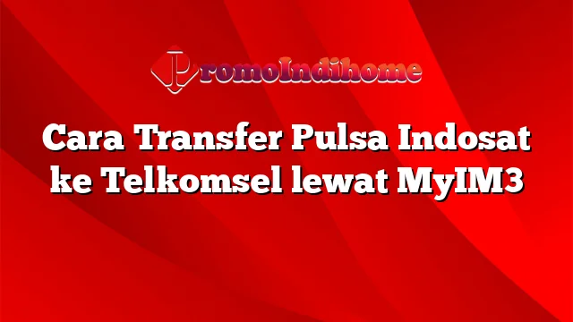 Cara Transfer Pulsa Indosat ke Telkomsel lewat MyIM3