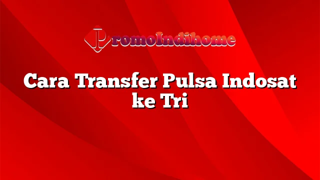 Cara Transfer Pulsa Indosat ke Tri