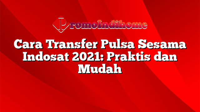 Cara Transfer Pulsa Sesama Indosat 2021: Praktis dan Mudah