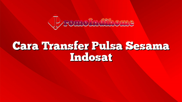 Cara Transfer Pulsa Sesama Indosat