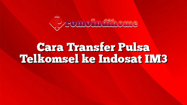 Cara Transfer Pulsa Telkomsel ke Indosat IM3