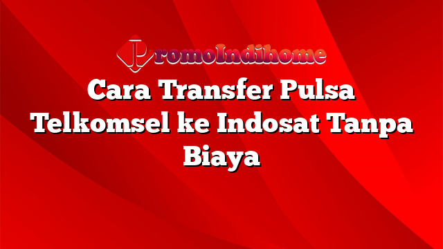 Cara Transfer Pulsa Telkomsel ke Indosat Tanpa Biaya