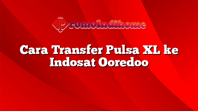 Cara Transfer Pulsa XL ke Indosat Ooredoo