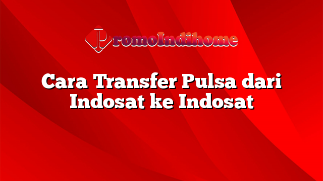 Cara Transfer Pulsa dari Indosat ke Indosat