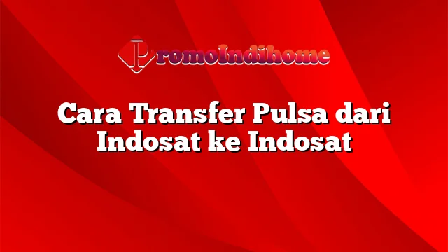 Cara Transfer Pulsa dari Indosat ke Indosat