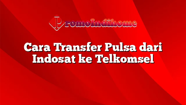 Cara Transfer Pulsa dari Indosat ke Telkomsel