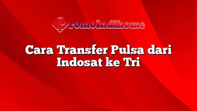Cara Transfer Pulsa dari Indosat ke Tri