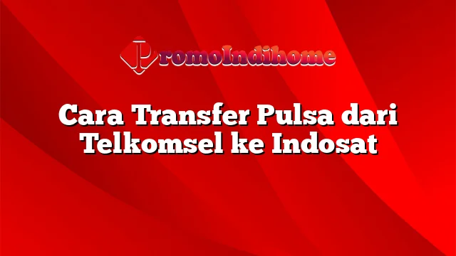 Cara Transfer Pulsa dari Telkomsel ke Indosat
